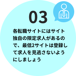 各転職サイトにはサイト独自の限定求人があるので、最低2サイトは登録して求人を見逃さないようにしましょう